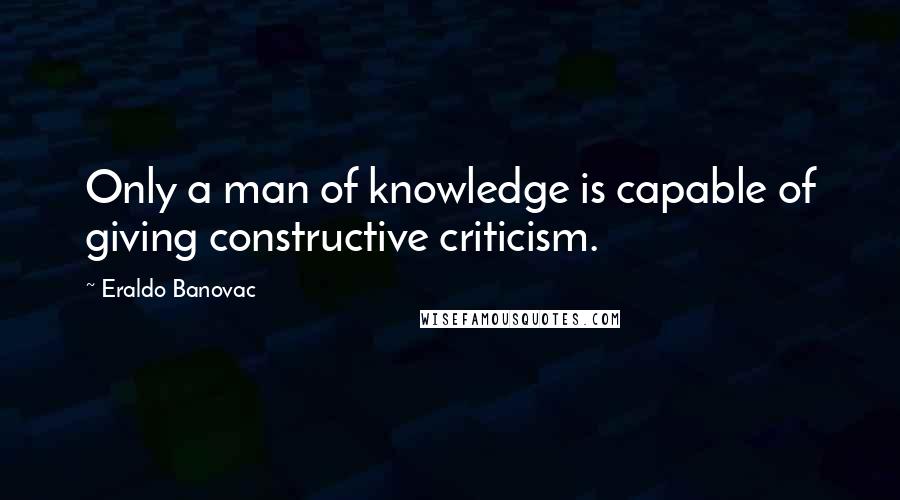 Eraldo Banovac Quotes: Only a man of knowledge is capable of giving constructive criticism.