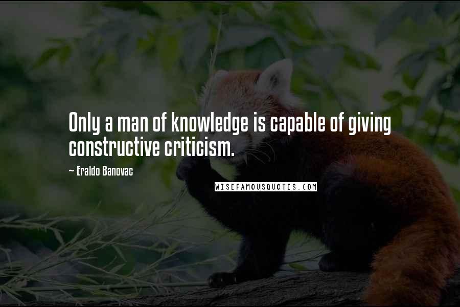 Eraldo Banovac Quotes: Only a man of knowledge is capable of giving constructive criticism.