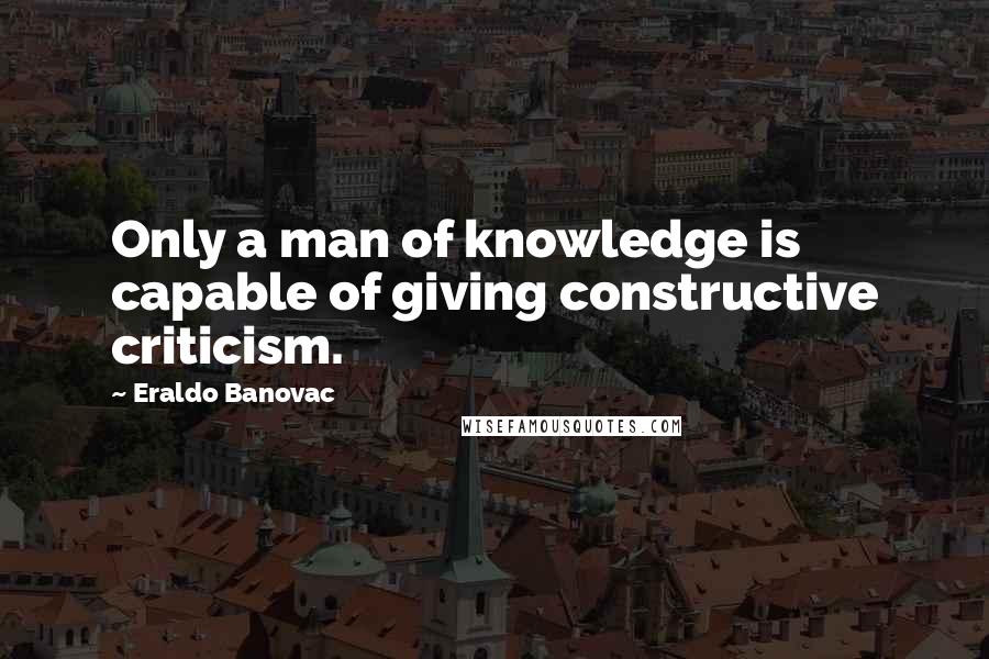 Eraldo Banovac Quotes: Only a man of knowledge is capable of giving constructive criticism.