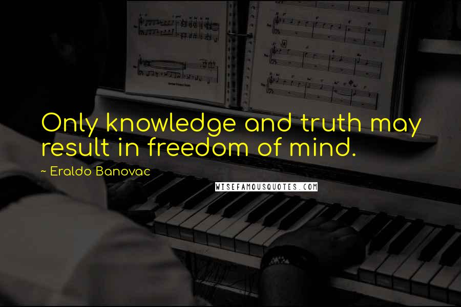 Eraldo Banovac Quotes: Only knowledge and truth may result in freedom of mind.