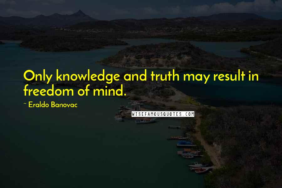 Eraldo Banovac Quotes: Only knowledge and truth may result in freedom of mind.