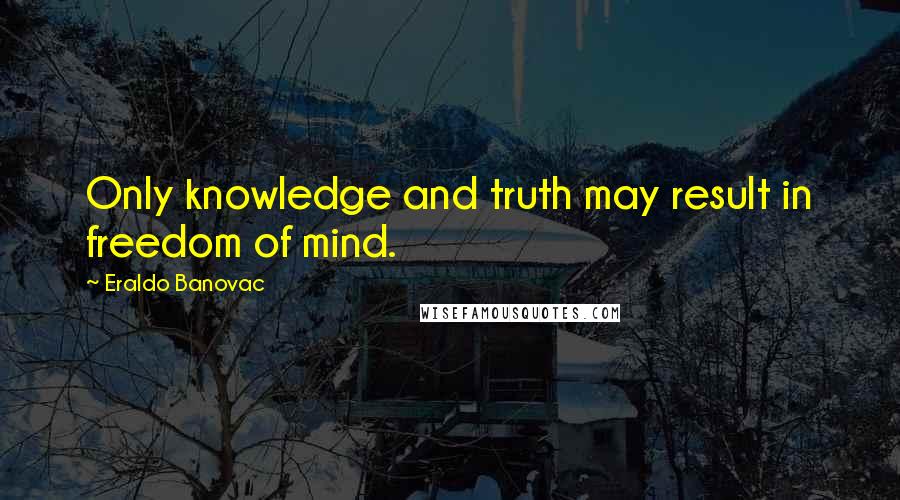 Eraldo Banovac Quotes: Only knowledge and truth may result in freedom of mind.