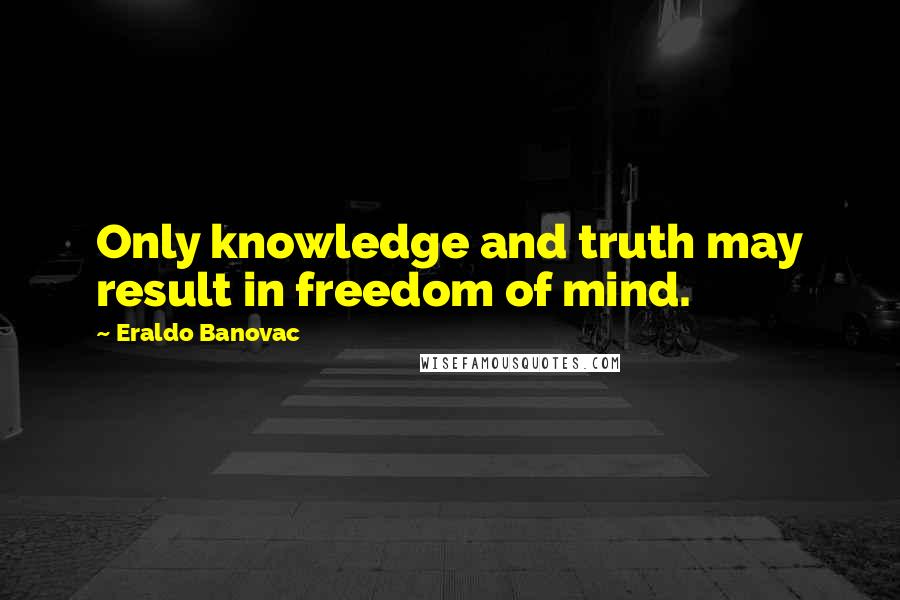 Eraldo Banovac Quotes: Only knowledge and truth may result in freedom of mind.