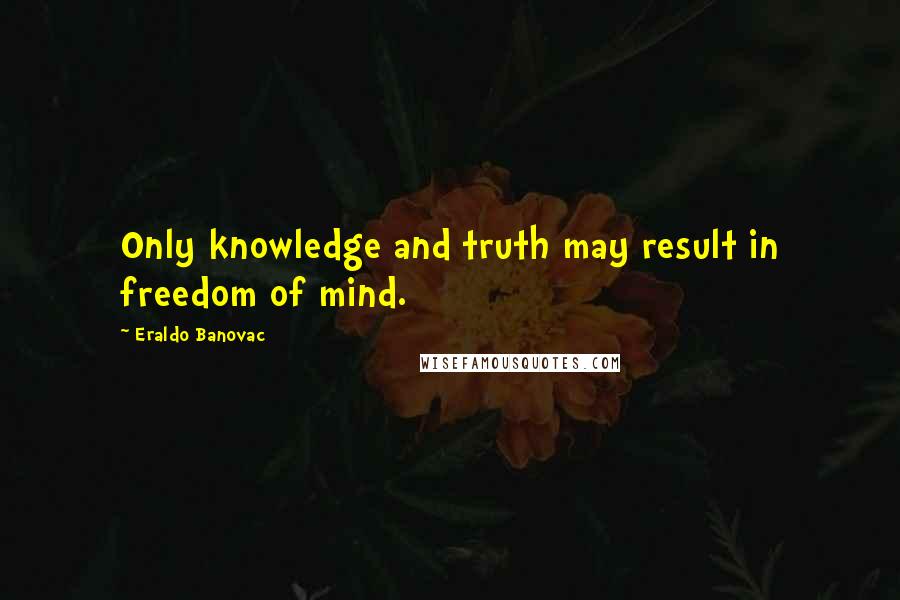 Eraldo Banovac Quotes: Only knowledge and truth may result in freedom of mind.