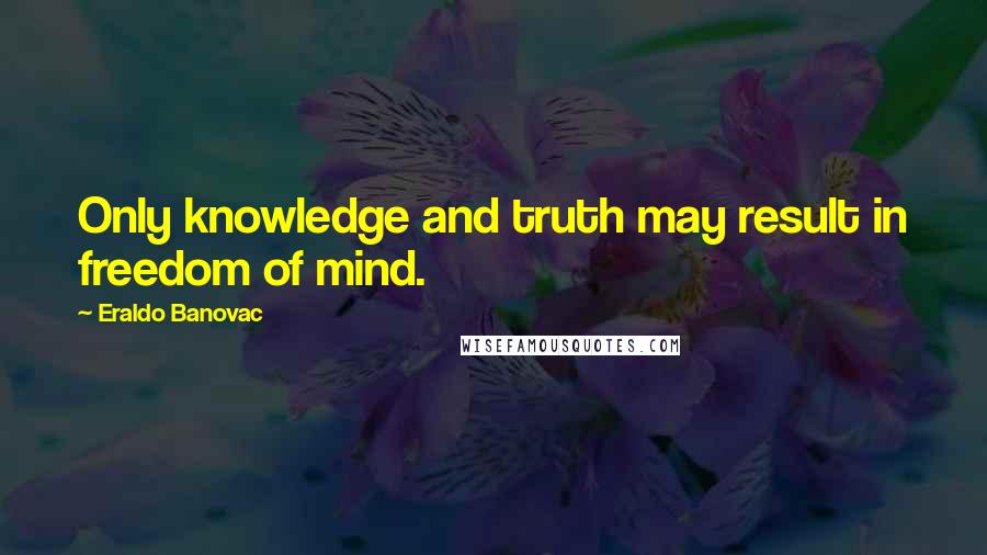 Eraldo Banovac Quotes: Only knowledge and truth may result in freedom of mind.