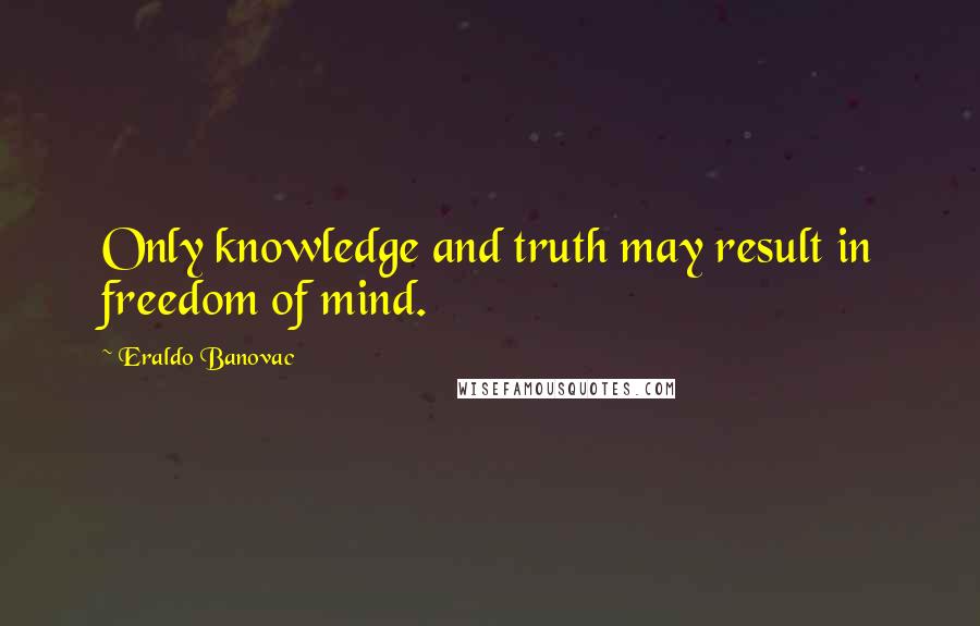 Eraldo Banovac Quotes: Only knowledge and truth may result in freedom of mind.