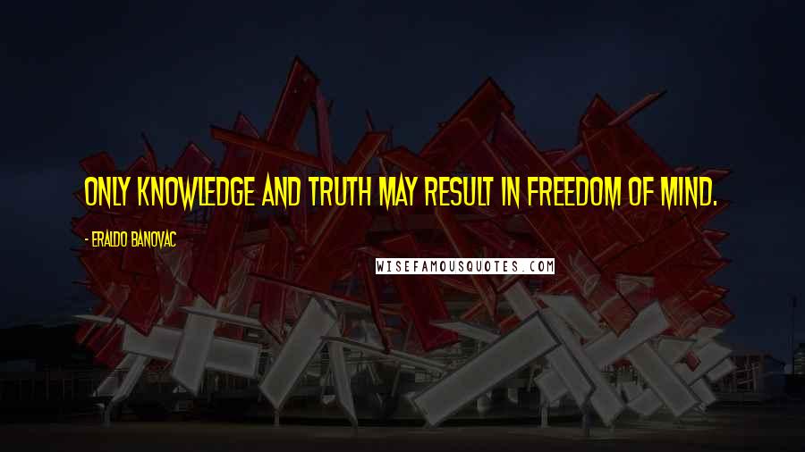 Eraldo Banovac Quotes: Only knowledge and truth may result in freedom of mind.