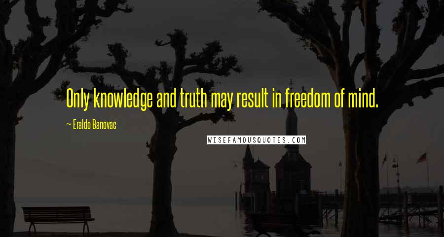 Eraldo Banovac Quotes: Only knowledge and truth may result in freedom of mind.