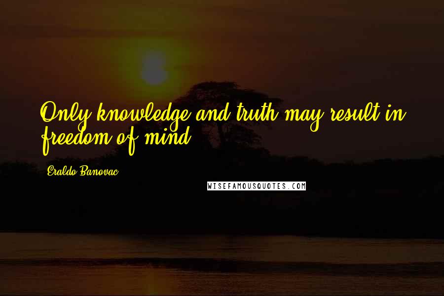 Eraldo Banovac Quotes: Only knowledge and truth may result in freedom of mind.