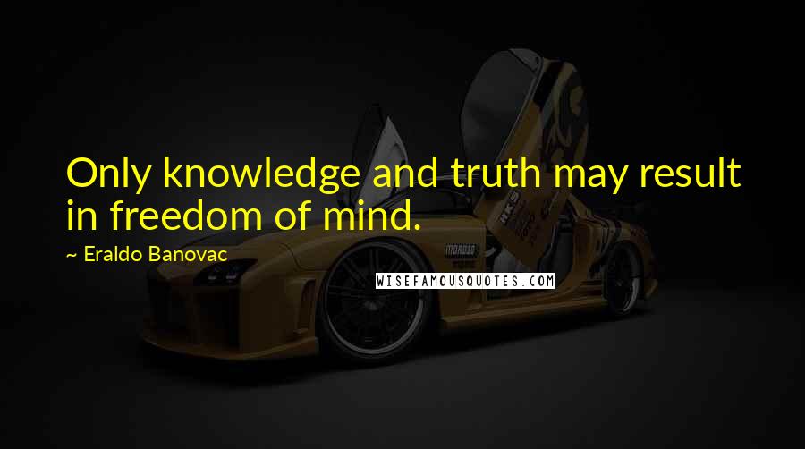 Eraldo Banovac Quotes: Only knowledge and truth may result in freedom of mind.