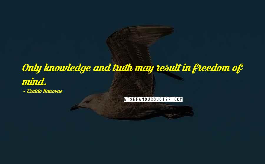 Eraldo Banovac Quotes: Only knowledge and truth may result in freedom of mind.