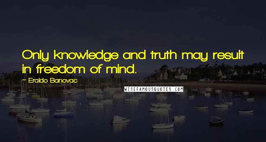 Eraldo Banovac Quotes: Only knowledge and truth may result in freedom of mind.