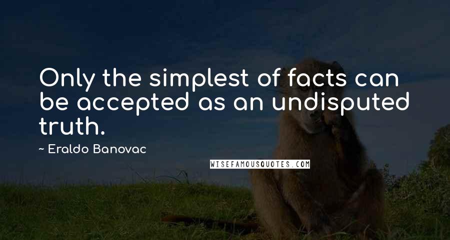 Eraldo Banovac Quotes: Only the simplest of facts can be accepted as an undisputed truth.