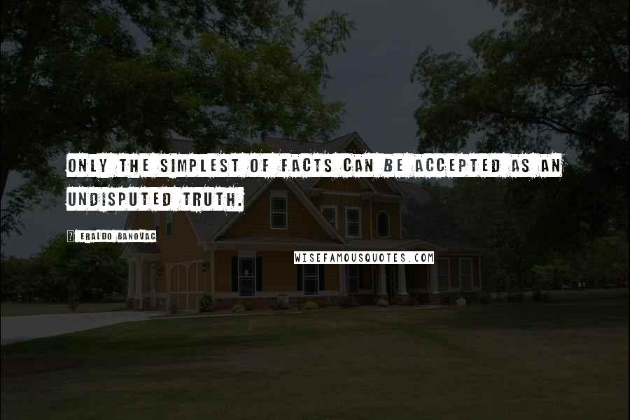 Eraldo Banovac Quotes: Only the simplest of facts can be accepted as an undisputed truth.
