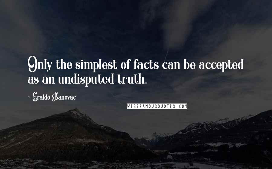 Eraldo Banovac Quotes: Only the simplest of facts can be accepted as an undisputed truth.