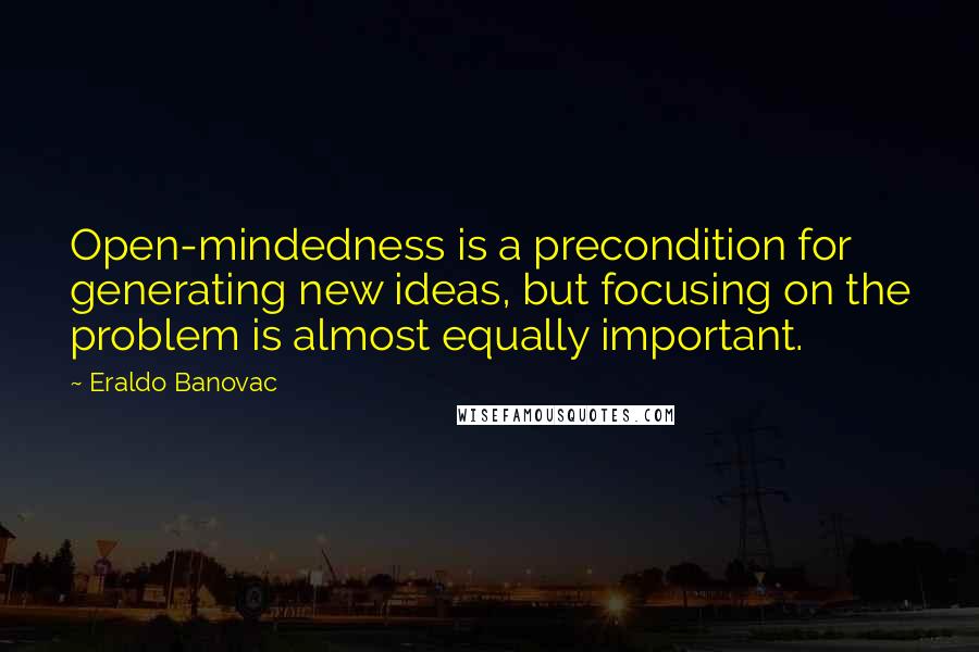 Eraldo Banovac Quotes: Open-mindedness is a precondition for generating new ideas, but focusing on the problem is almost equally important.