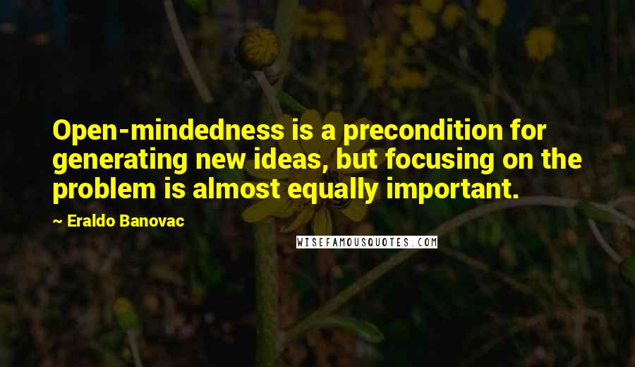 Eraldo Banovac Quotes: Open-mindedness is a precondition for generating new ideas, but focusing on the problem is almost equally important.