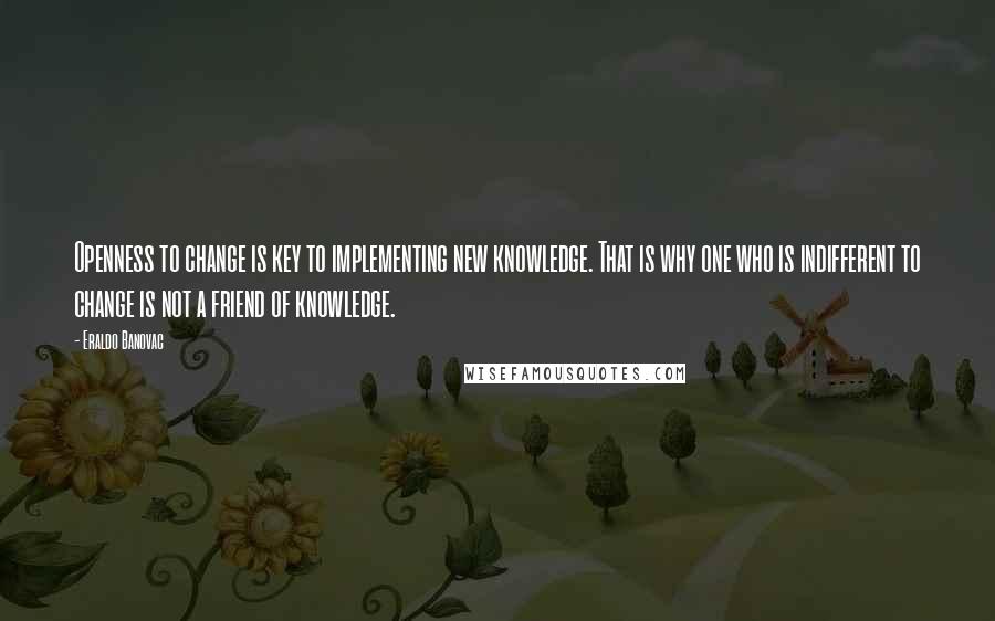 Eraldo Banovac Quotes: Openness to change is key to implementing new knowledge. That is why one who is indifferent to change is not a friend of knowledge.