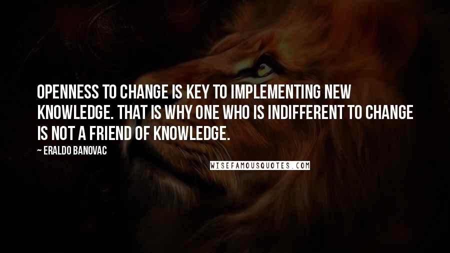 Eraldo Banovac Quotes: Openness to change is key to implementing new knowledge. That is why one who is indifferent to change is not a friend of knowledge.