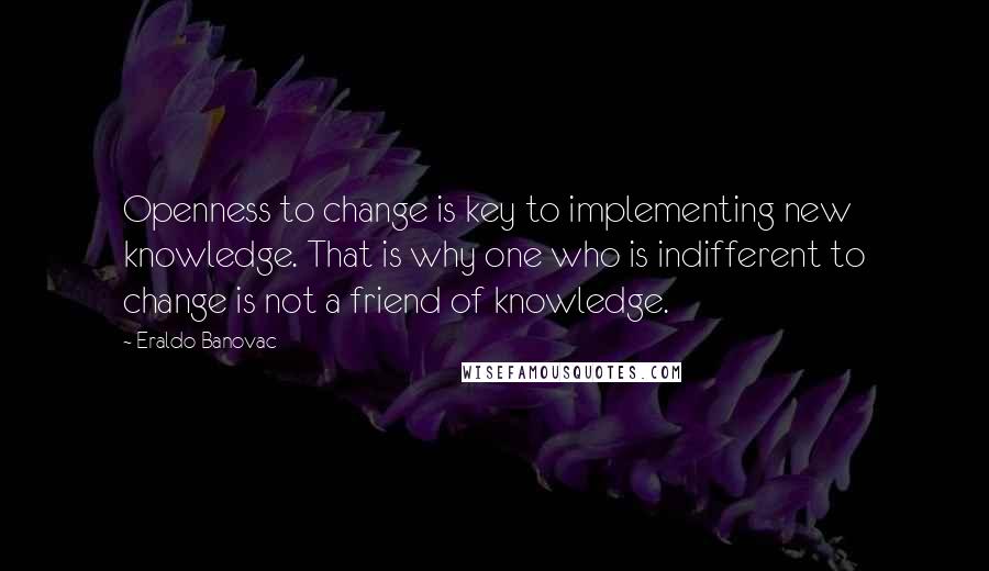Eraldo Banovac Quotes: Openness to change is key to implementing new knowledge. That is why one who is indifferent to change is not a friend of knowledge.