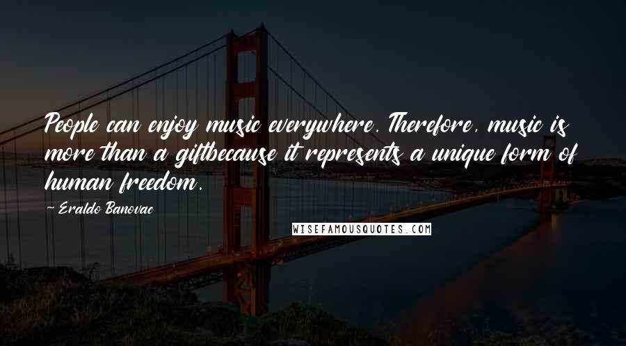 Eraldo Banovac Quotes: People can enjoy music everywhere. Therefore, music is more than a giftbecause it represents a unique form of human freedom.