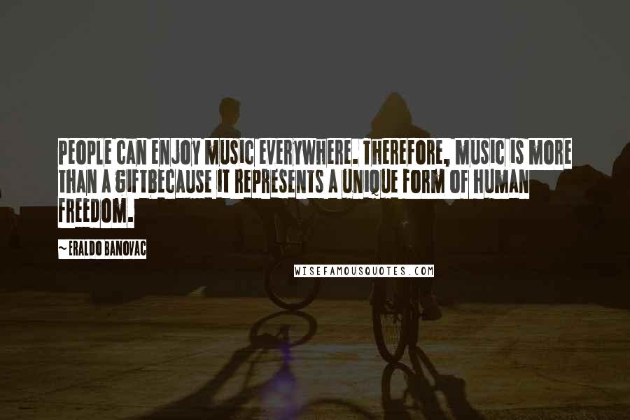 Eraldo Banovac Quotes: People can enjoy music everywhere. Therefore, music is more than a giftbecause it represents a unique form of human freedom.