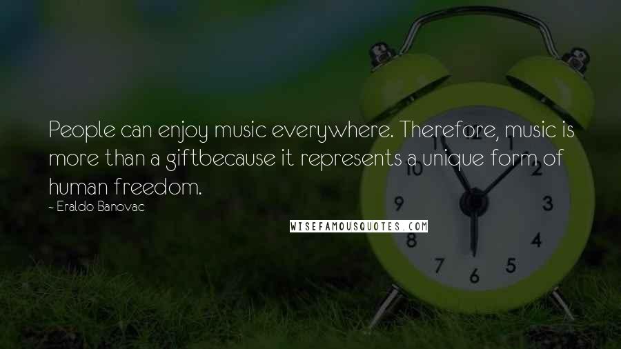 Eraldo Banovac Quotes: People can enjoy music everywhere. Therefore, music is more than a giftbecause it represents a unique form of human freedom.