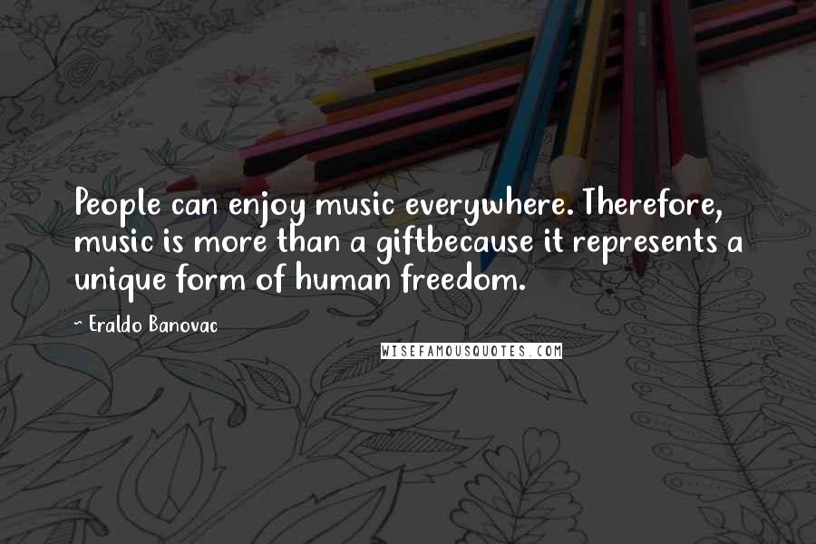 Eraldo Banovac Quotes: People can enjoy music everywhere. Therefore, music is more than a giftbecause it represents a unique form of human freedom.