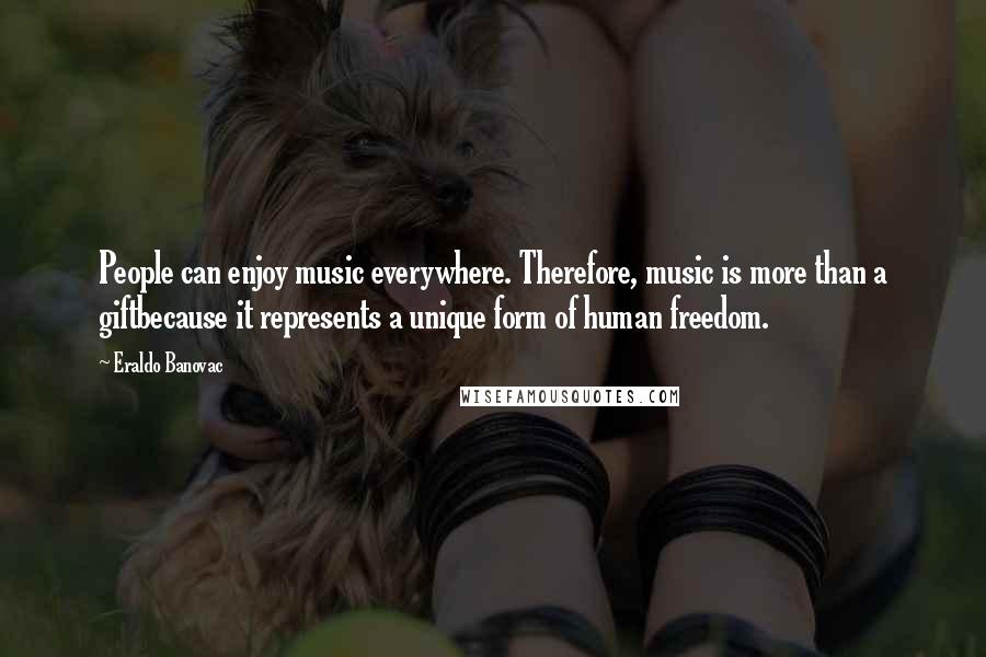Eraldo Banovac Quotes: People can enjoy music everywhere. Therefore, music is more than a giftbecause it represents a unique form of human freedom.