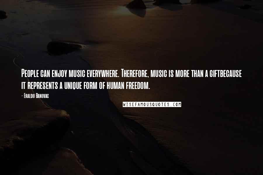 Eraldo Banovac Quotes: People can enjoy music everywhere. Therefore, music is more than a giftbecause it represents a unique form of human freedom.