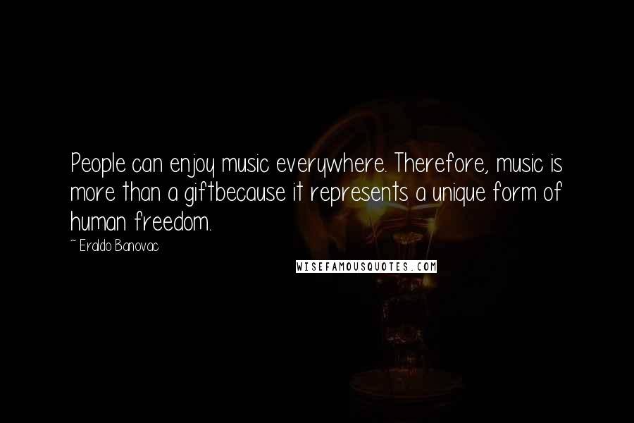 Eraldo Banovac Quotes: People can enjoy music everywhere. Therefore, music is more than a giftbecause it represents a unique form of human freedom.