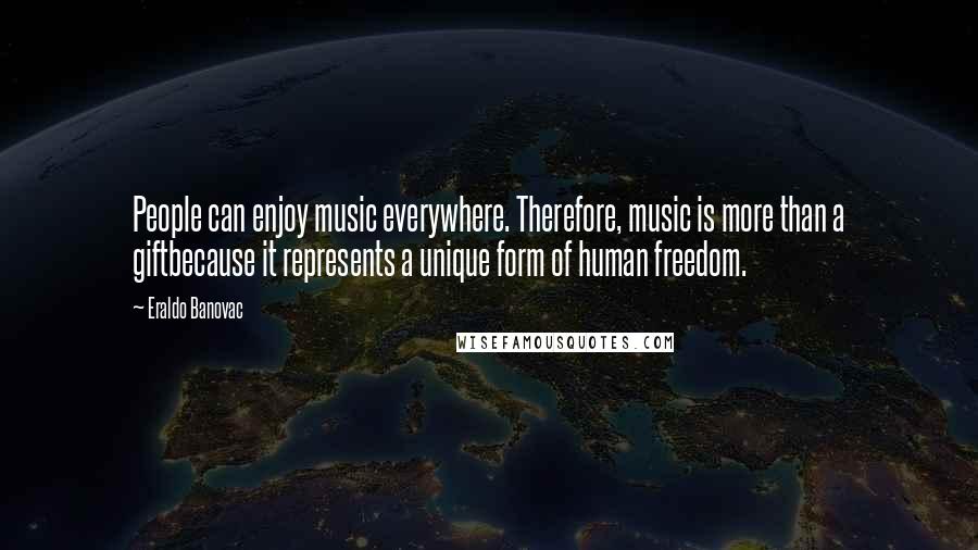 Eraldo Banovac Quotes: People can enjoy music everywhere. Therefore, music is more than a giftbecause it represents a unique form of human freedom.