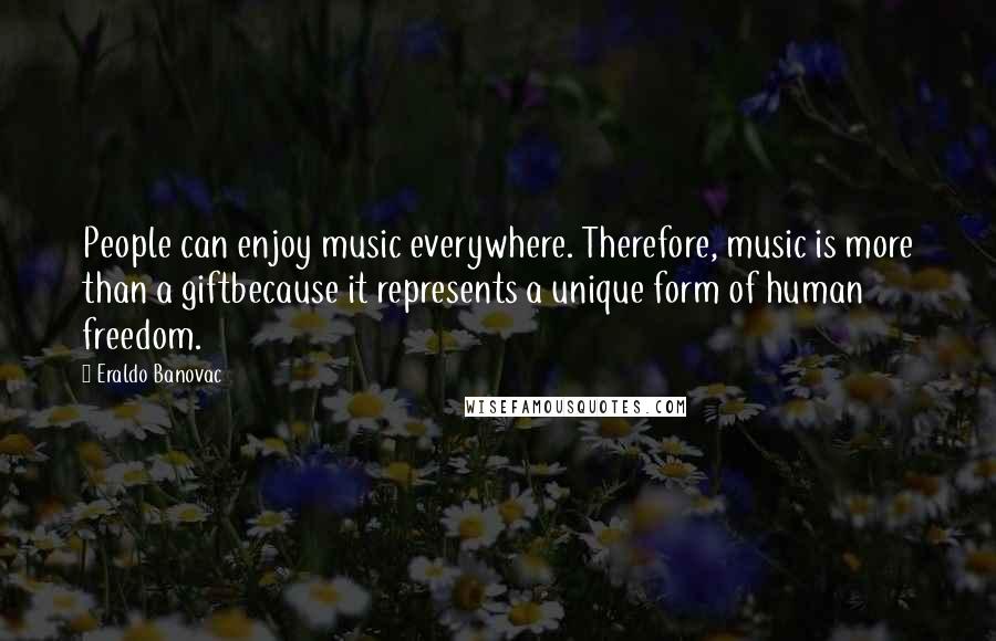 Eraldo Banovac Quotes: People can enjoy music everywhere. Therefore, music is more than a giftbecause it represents a unique form of human freedom.