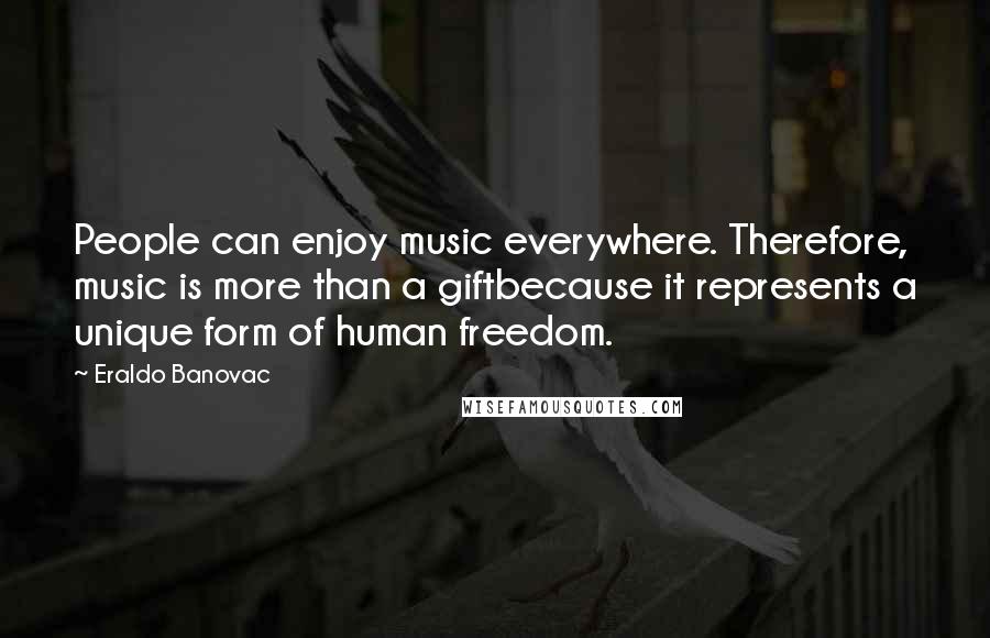 Eraldo Banovac Quotes: People can enjoy music everywhere. Therefore, music is more than a giftbecause it represents a unique form of human freedom.