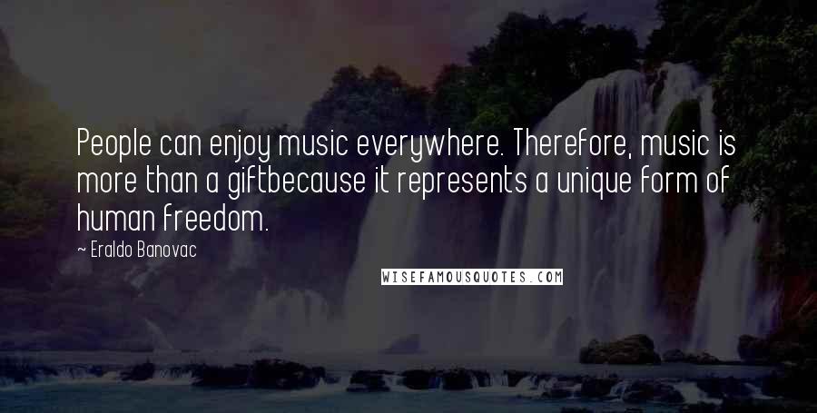 Eraldo Banovac Quotes: People can enjoy music everywhere. Therefore, music is more than a giftbecause it represents a unique form of human freedom.