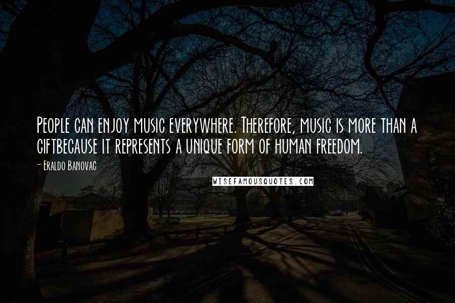 Eraldo Banovac Quotes: People can enjoy music everywhere. Therefore, music is more than a giftbecause it represents a unique form of human freedom.