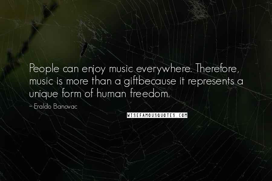 Eraldo Banovac Quotes: People can enjoy music everywhere. Therefore, music is more than a giftbecause it represents a unique form of human freedom.