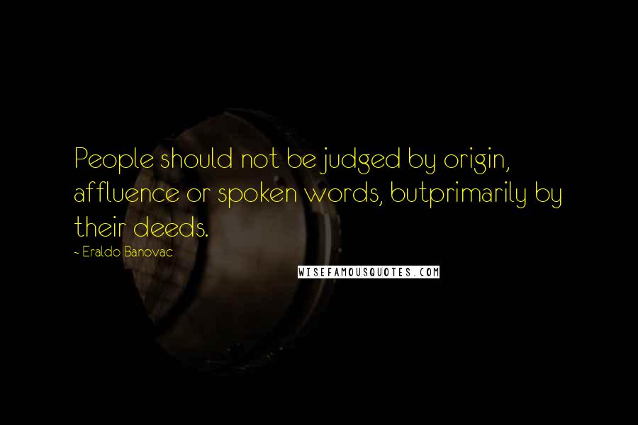 Eraldo Banovac Quotes: People should not be judged by origin, affluence or spoken words, butprimarily by their deeds.