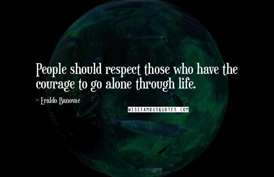 Eraldo Banovac Quotes: People should respect those who have the courage to go alone through life.