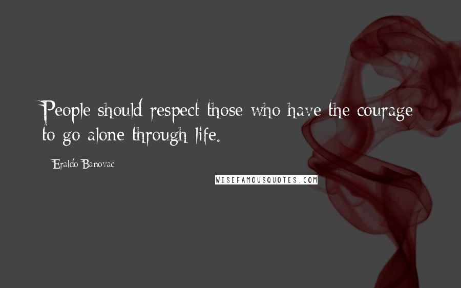 Eraldo Banovac Quotes: People should respect those who have the courage to go alone through life.