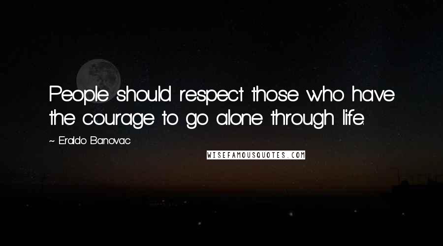 Eraldo Banovac Quotes: People should respect those who have the courage to go alone through life.