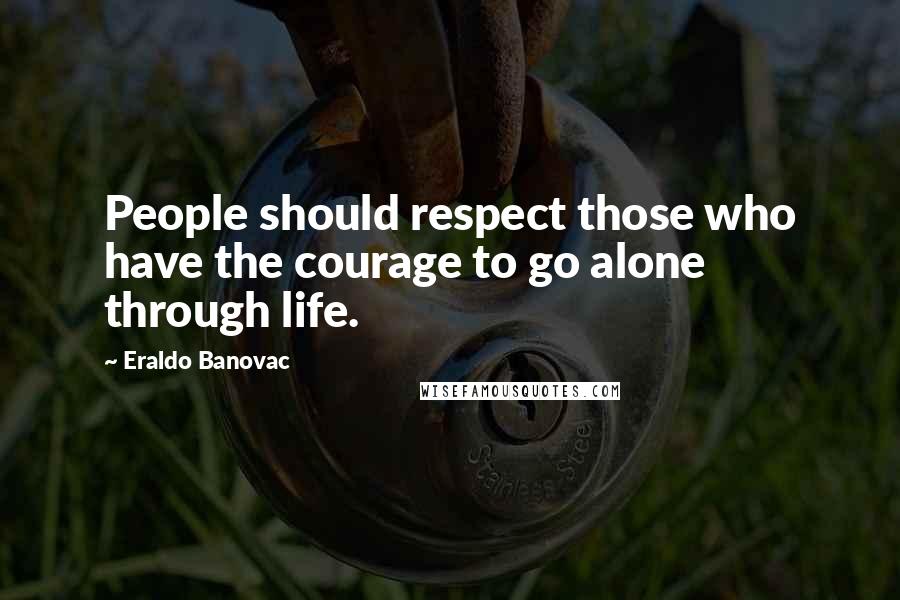 Eraldo Banovac Quotes: People should respect those who have the courage to go alone through life.