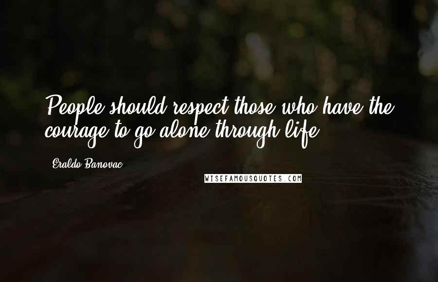 Eraldo Banovac Quotes: People should respect those who have the courage to go alone through life.