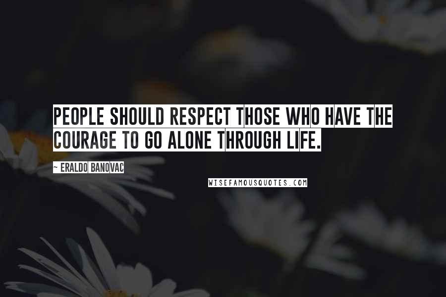 Eraldo Banovac Quotes: People should respect those who have the courage to go alone through life.