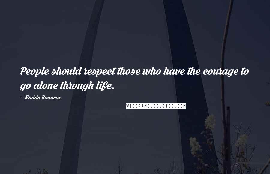 Eraldo Banovac Quotes: People should respect those who have the courage to go alone through life.