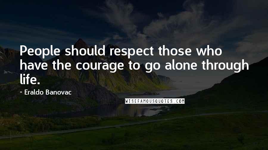 Eraldo Banovac Quotes: People should respect those who have the courage to go alone through life.