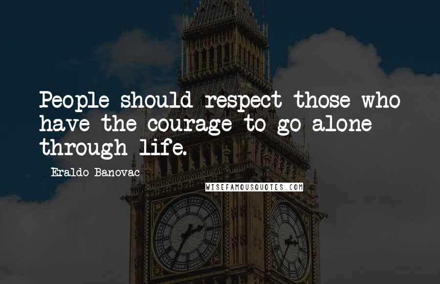 Eraldo Banovac Quotes: People should respect those who have the courage to go alone through life.