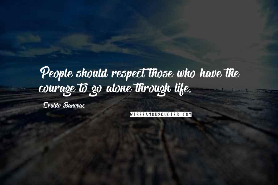 Eraldo Banovac Quotes: People should respect those who have the courage to go alone through life.