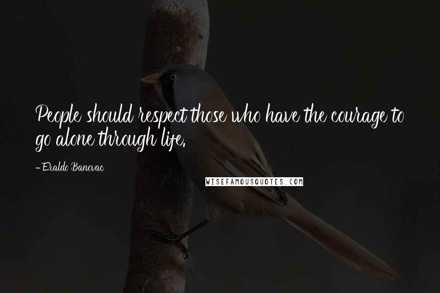 Eraldo Banovac Quotes: People should respect those who have the courage to go alone through life.