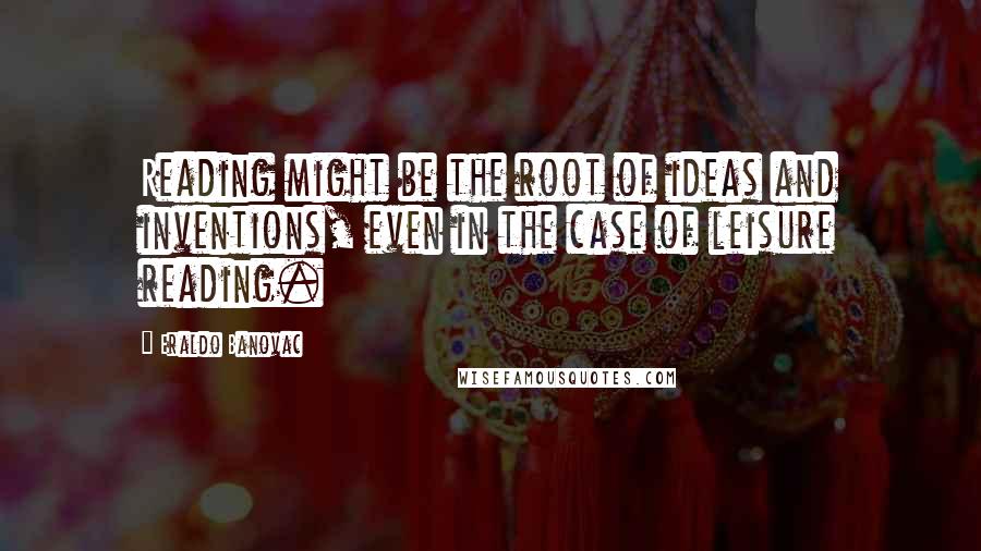 Eraldo Banovac Quotes: Reading might be the root of ideas and inventions, even in the case of leisure reading.